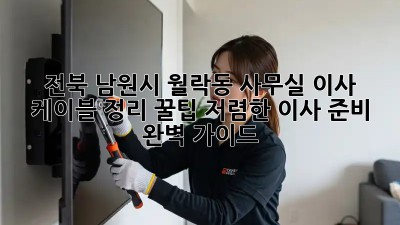 전북 남원시 월락동 사무실 이사? 케이블 정리 꿀팁! 저렴한 이사 준비 완벽 가이드! ✨
