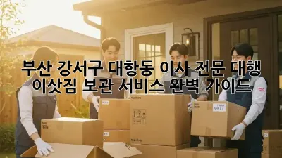 부산 강서구 대항동 이사 전문 대행: 이삿짐 보관 서비스 완벽 가이드